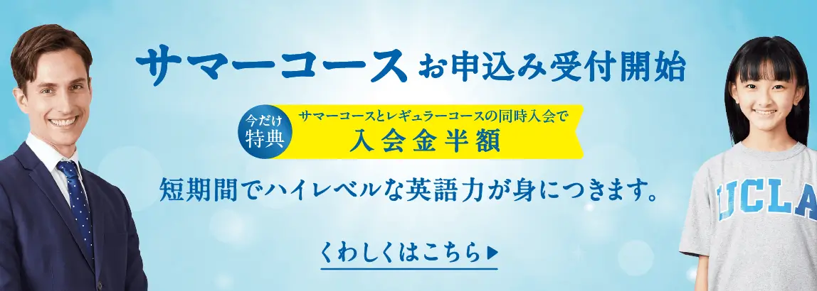 サマーコースお申込み受付開始 今だけ特典 サマーコースとレギュラーコースの同時入会で入会金半額 短期間でハイレベルな英語力が身につきます。 くわしくはこちら