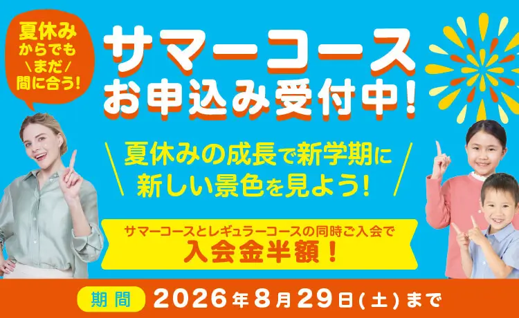 サマーコース お申し込み受付中！ 夏のあいだにぐ～んと英語力UP！ サマーコースとレギュラーコースの同時ご入会で入会金半額！ 期間：2026年5月12日（火）～2026年8月29日（水）