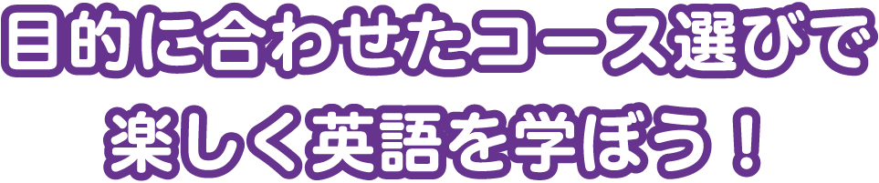 目的に合わせたコース選びで楽しく英語を学ぼう！