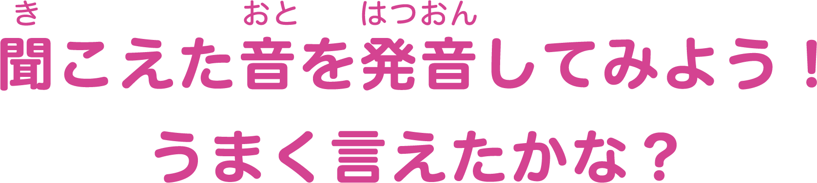 聞こえた音を発音してみよう！うまく言えたかな？