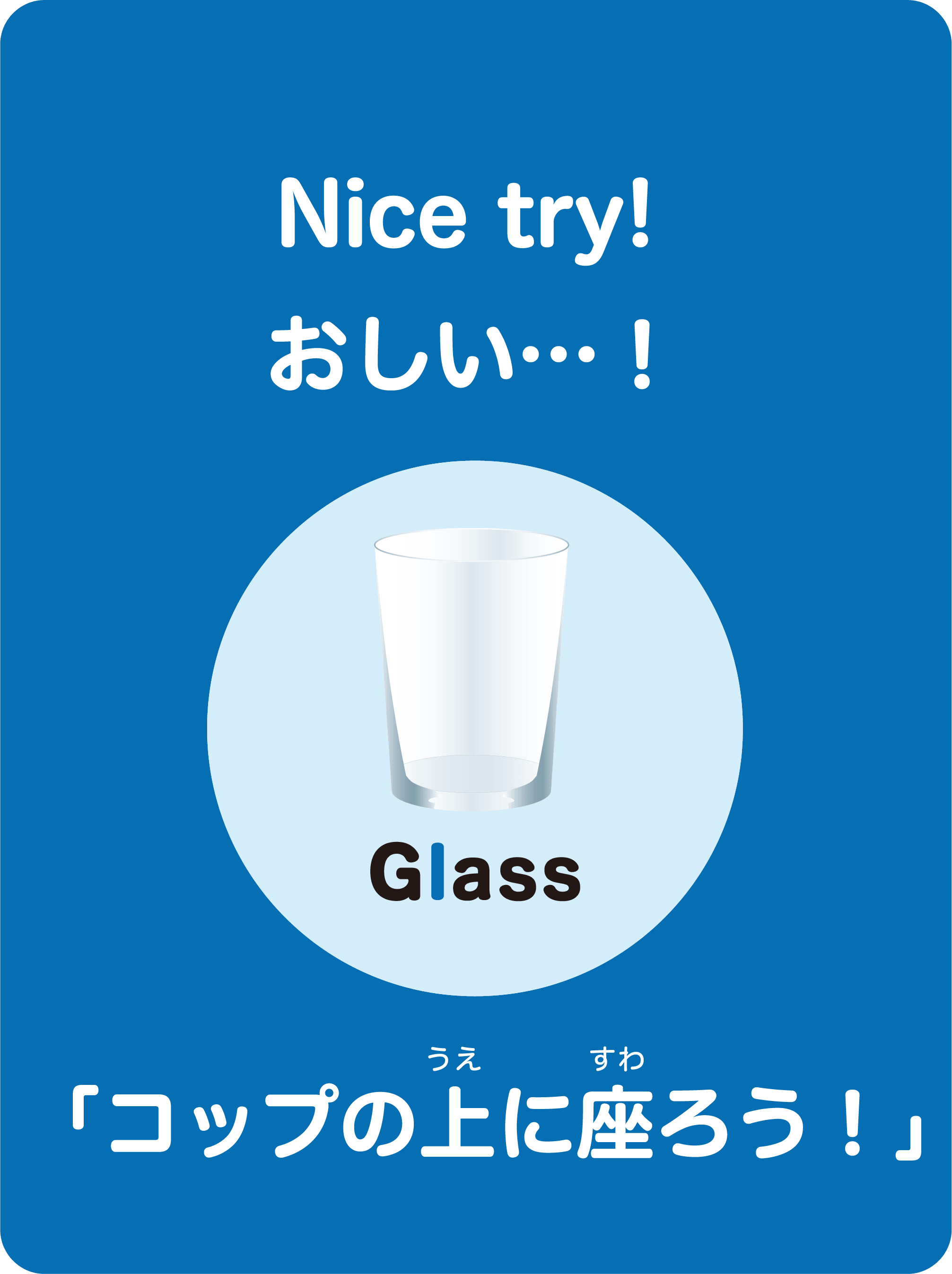 Nice try! おしい…！ 「コップの上に座ろう！」