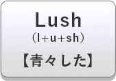 Lush（l+u+sh）【青々した