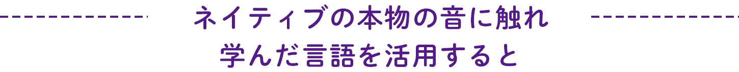 ネイティブの本物の音に触れ学んだ言語を活用すると