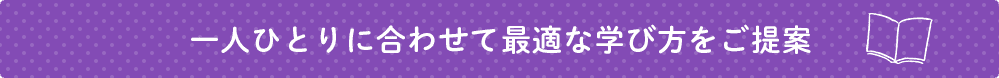 一人ひとりに合わせて最適な学び方をご提案