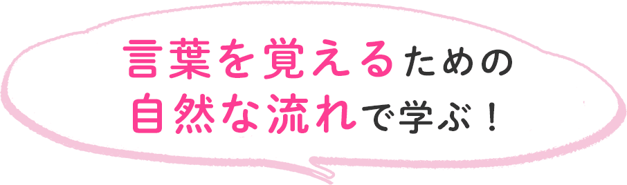言葉を覚えるための自然な流れで学ぶ！