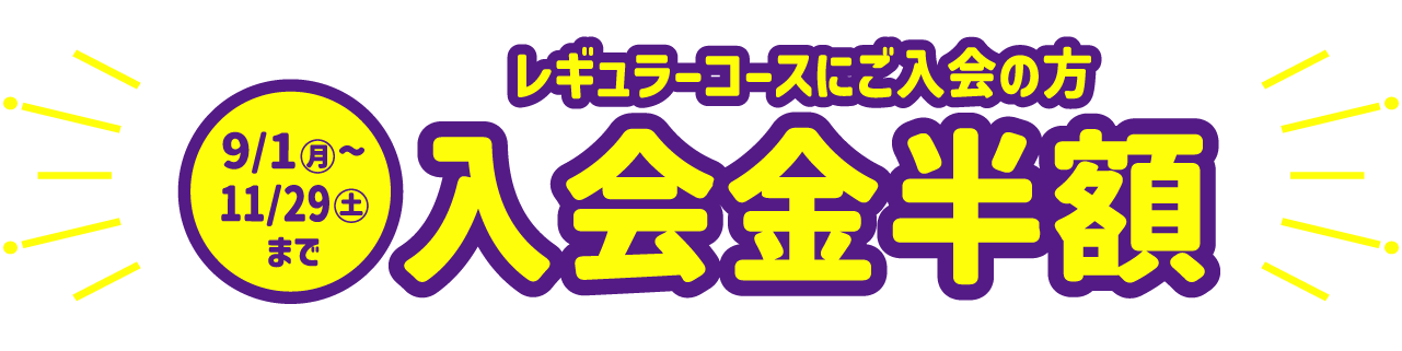 9/1（月）～11/29（土）までレギュラーコースご入会の方 入会金半額