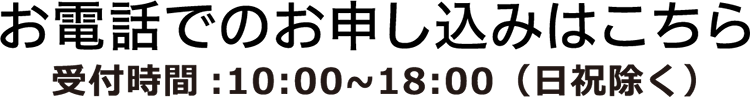 お電話でのお申し込みはこちら 受付時間：10:00～18:00（日祝除く）