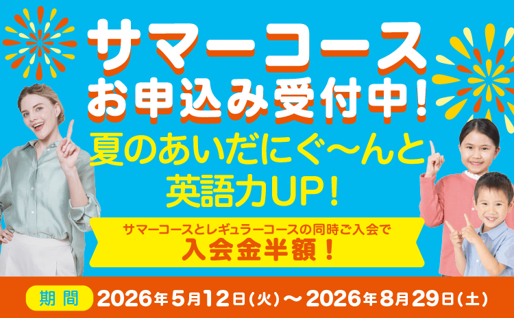 サマーコースお申込み受付中！夏のあいだにぐ～んと英語力UP！ サマーコースとレギュラーコースの同時ご入会で入会金半額！ 期間：2026年5月12日（火）～2026年8月29日（土）