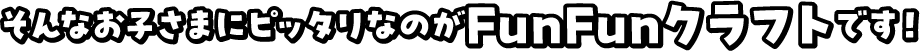そんなお子さまにピッタリなのがFunFunクラフトです！