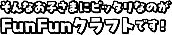 そんなお子さまにピッタリなのがFunFunクラフトです！