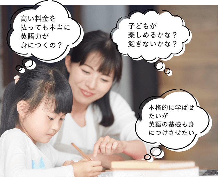 ・高い料金を払っても本当に英語力が身につくの？　・子どもが楽しめるかな？飽きないか？　・本格的に学ばせたいが英語の基礎も身につけさせたい