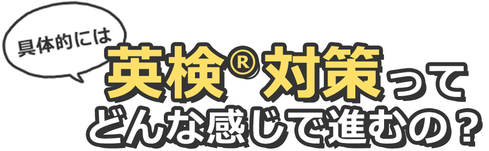 具体的には英検®対策ってどんな感じで進むの?