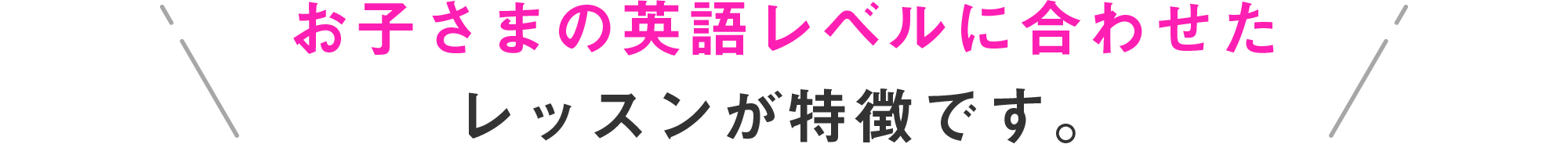 お子さまの英語レベルに合わせたレッスンが特徴です。