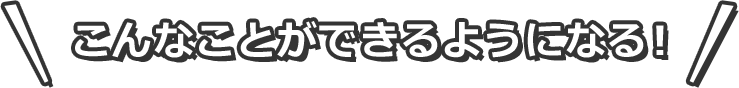 こんなことができるようになる！